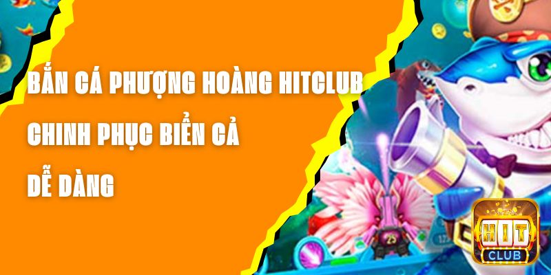 Bắn Cá Phượng Hoàng Hitclub – Chinh Phục Biển Cả Dễ Dàng