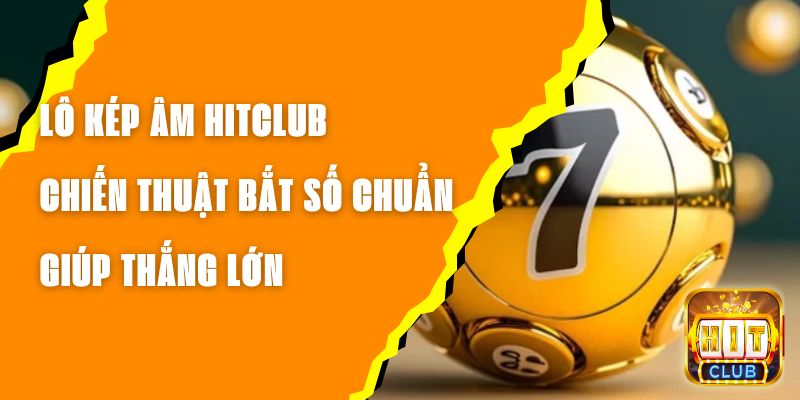 Lô Kép Âm Hitclub – Chiến Thuật Bắt Số Chuẩn Giúp Thắng Lớn